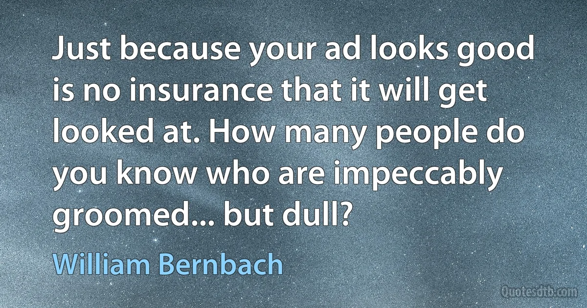 Just because your ad looks good is no insurance that it will get looked at. How many people do you know who are impeccably groomed... but dull? (William Bernbach)