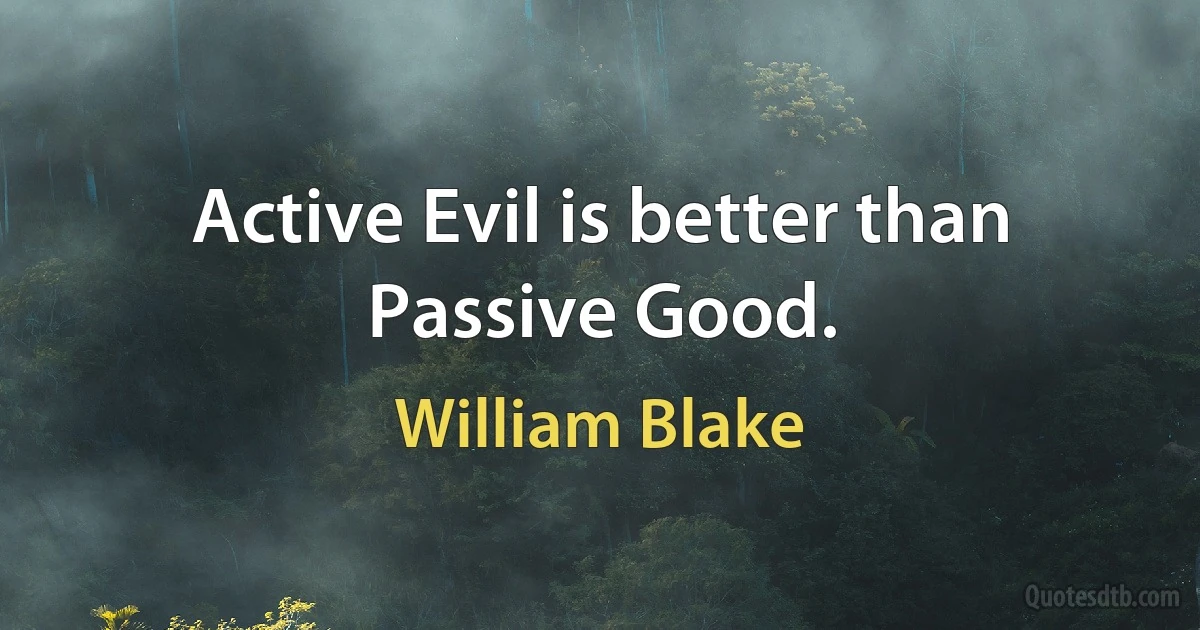 Active Evil is better than Passive Good. (William Blake)