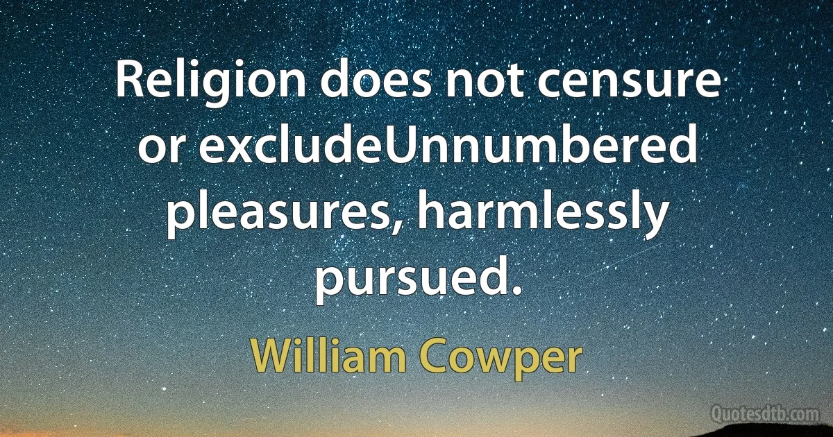 Religion does not censure or excludeUnnumbered pleasures, harmlessly pursued. (William Cowper)