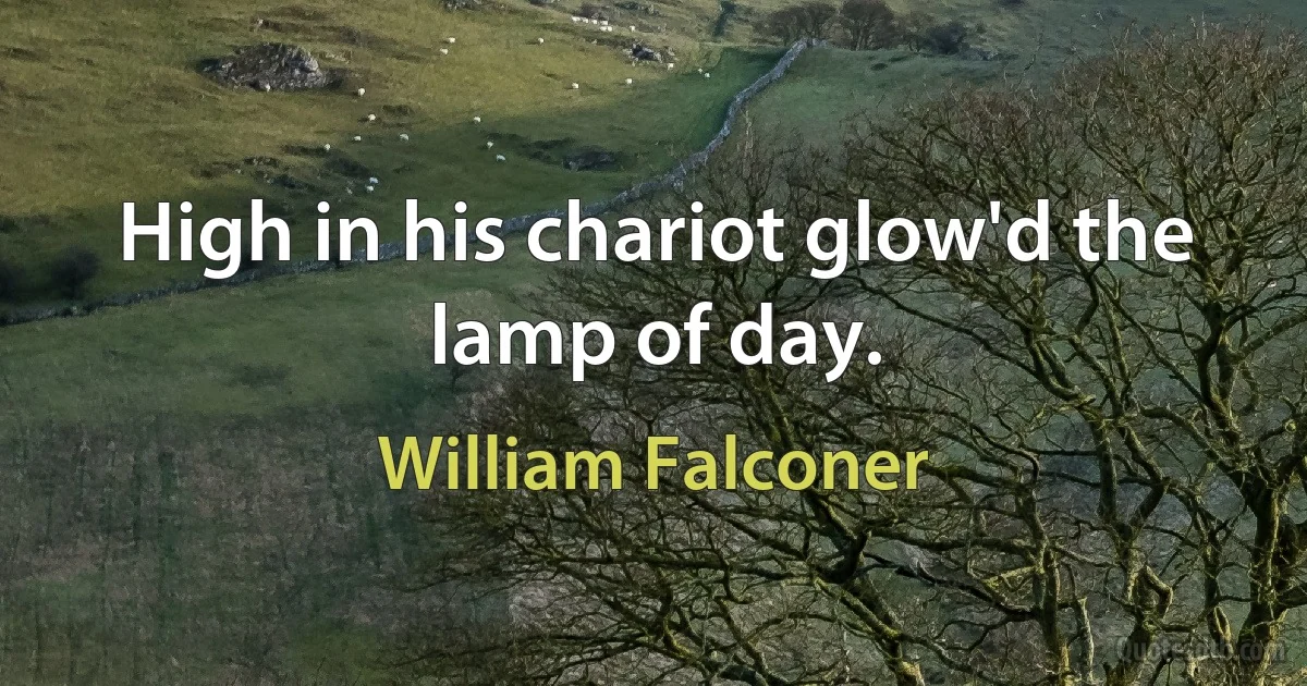 High in his chariot glow'd the lamp of day. (William Falconer)