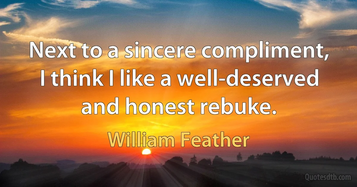 Next to a sincere compliment, I think I like a well-deserved and honest rebuke. (William Feather)