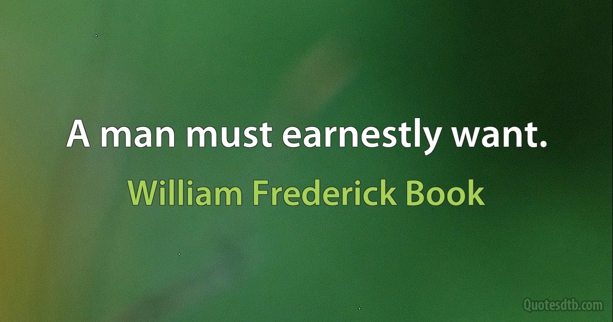 A man must earnestly want. (William Frederick Book)