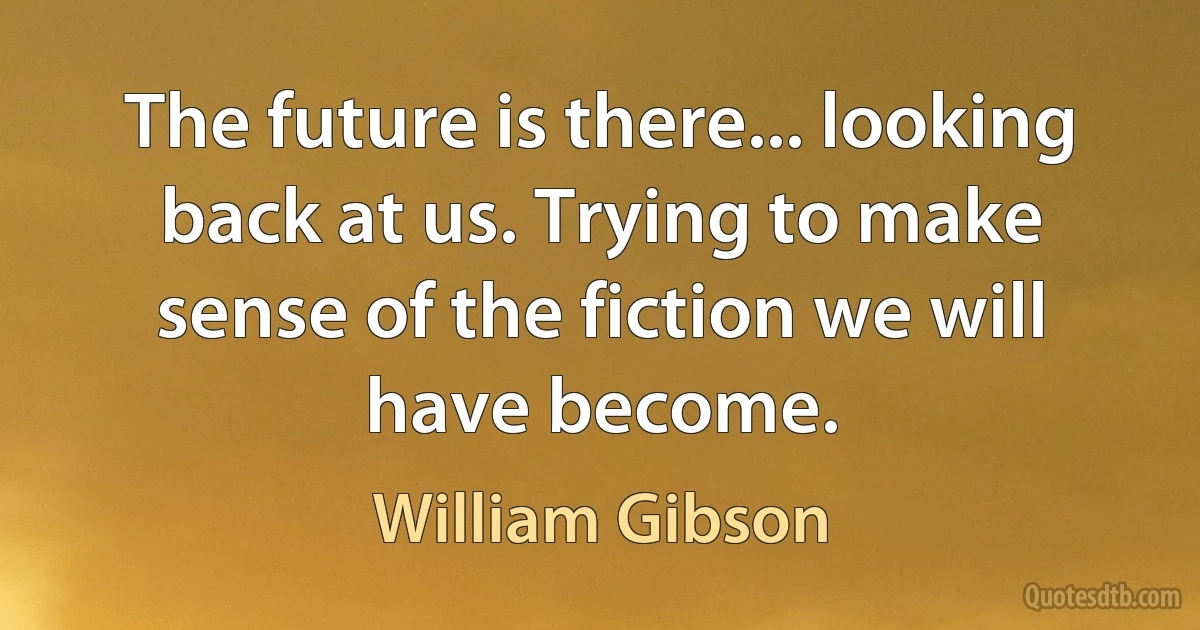 The future is there... looking back at us. Trying to make sense of the fiction we will have become. (William Gibson)