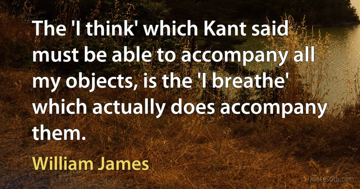 The 'I think' which Kant said must be able to accompany all my objects, is the 'I breathe' which actually does accompany them. (William James)