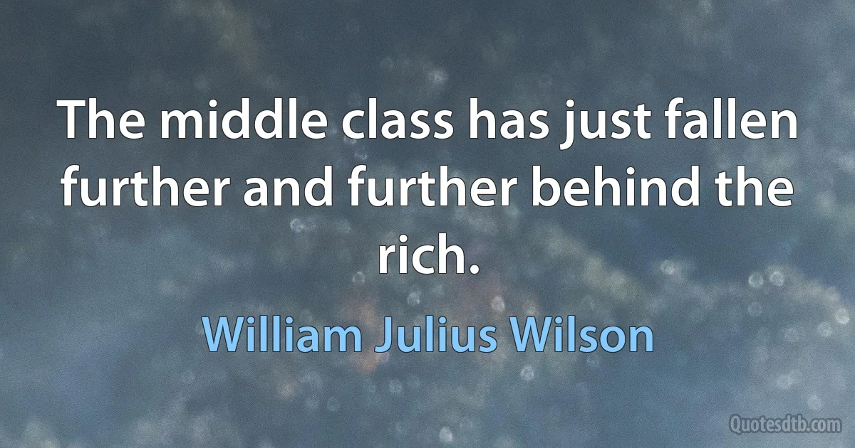 The middle class has just fallen further and further behind the rich. (William Julius Wilson)