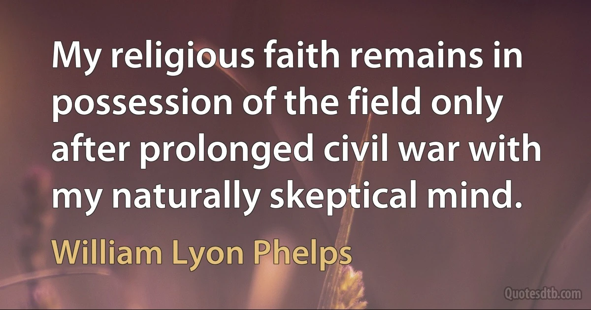 My religious faith remains in possession of the field only after prolonged civil war with my naturally skeptical mind. (William Lyon Phelps)