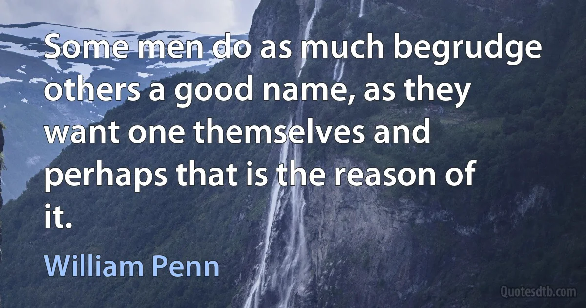 Some men do as much begrudge others a good name, as they want one themselves and perhaps that is the reason of it. (William Penn)