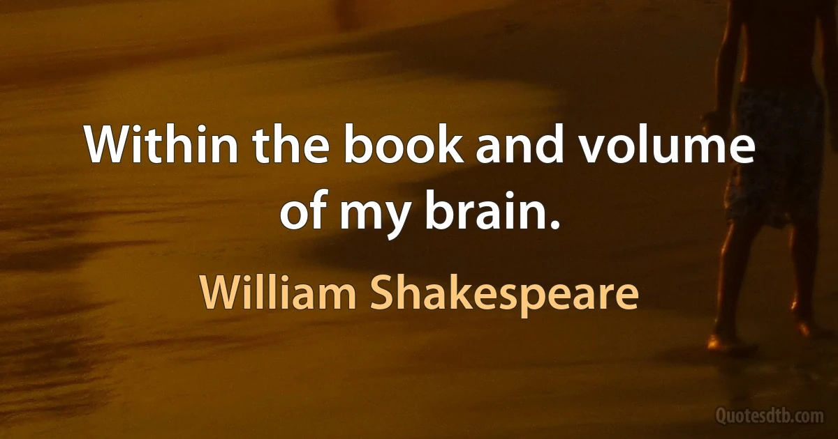 Within the book and volume of my brain. (William Shakespeare)