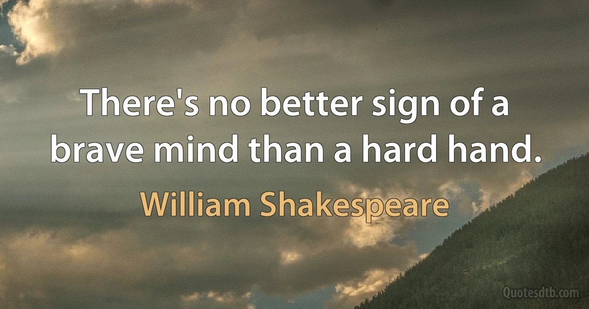 There's no better sign of a brave mind than a hard hand. (William Shakespeare)