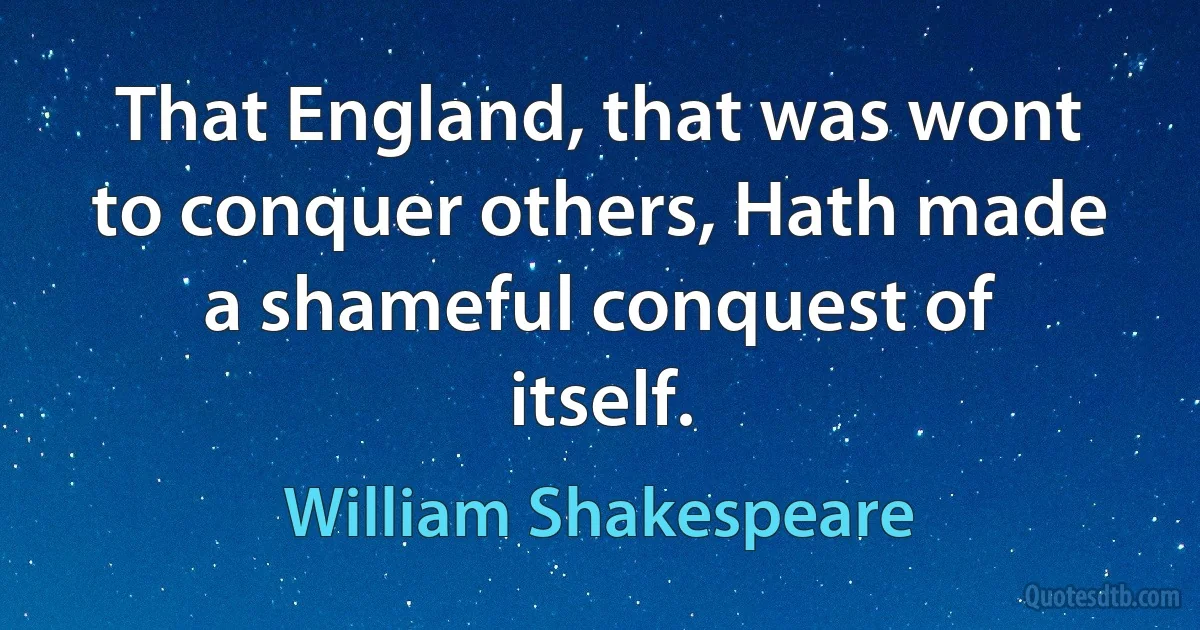 That England, that was wont to conquer others, Hath made a shameful conquest of itself. (William Shakespeare)