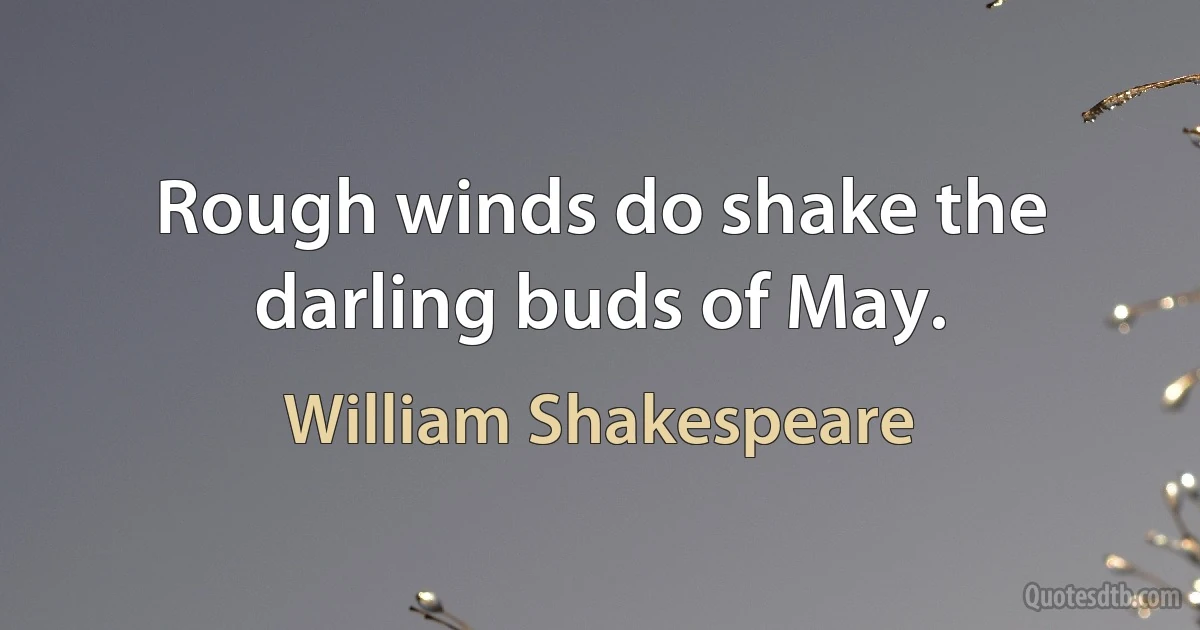 Rough winds do shake the darling buds of May. (William Shakespeare)