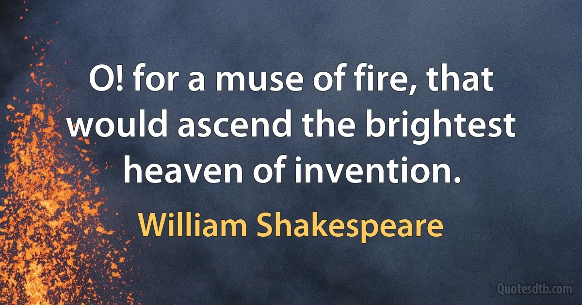 O! for a muse of fire, that would ascend the brightest heaven of invention. (William Shakespeare)