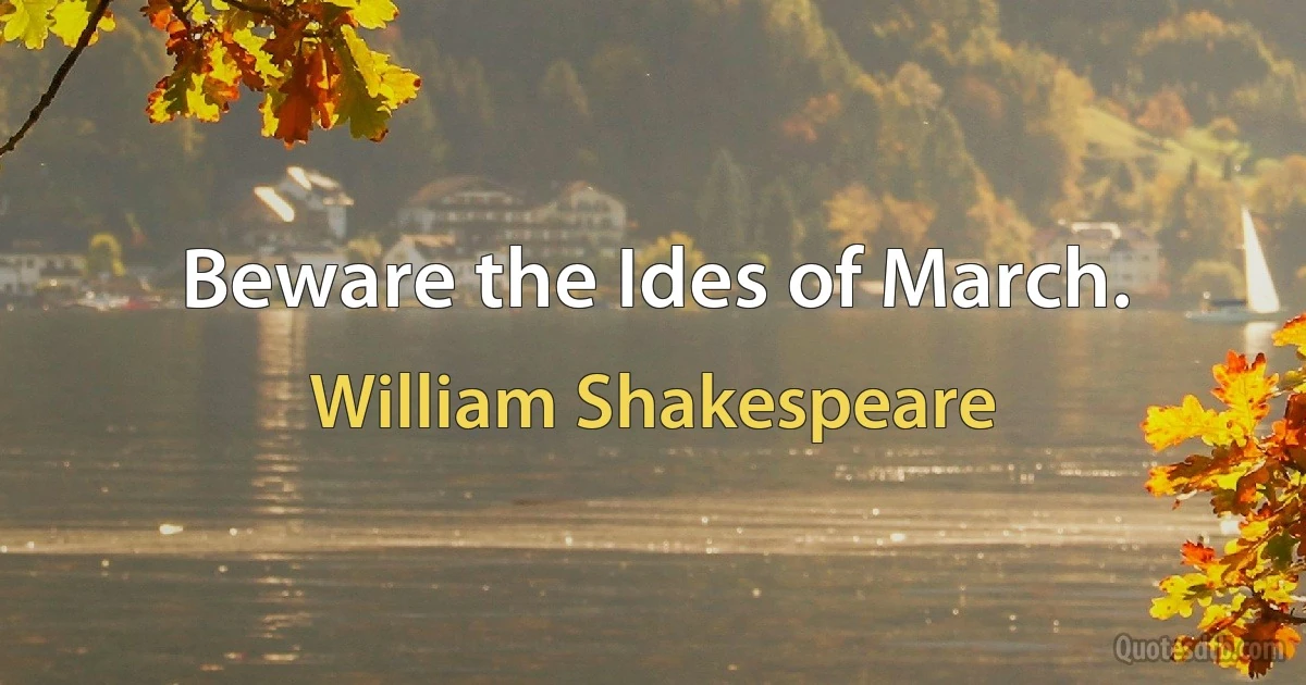 Beware the Ides of March. (William Shakespeare)