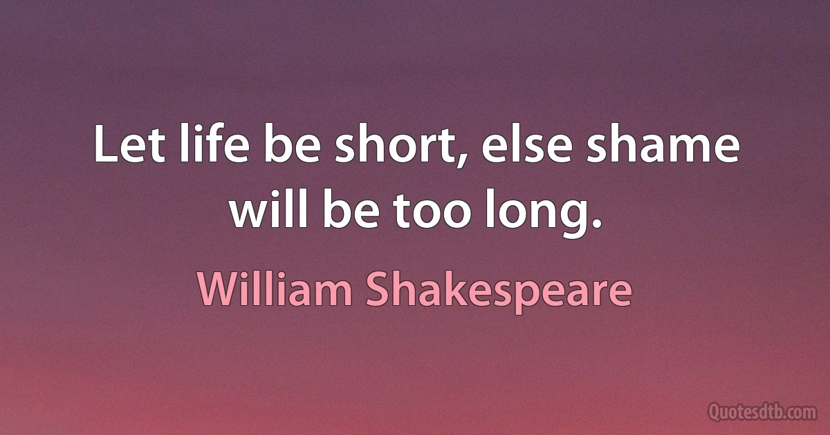 Let life be short, else shame will be too long. (William Shakespeare)