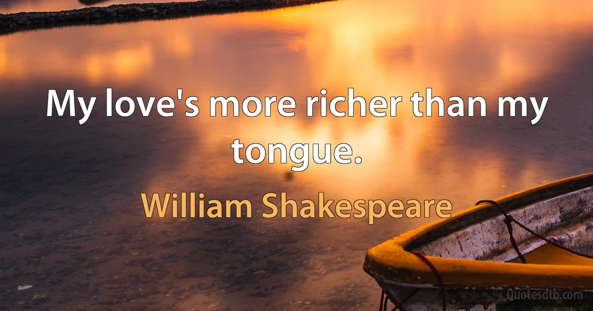 My love's more richer than my tongue. (William Shakespeare)