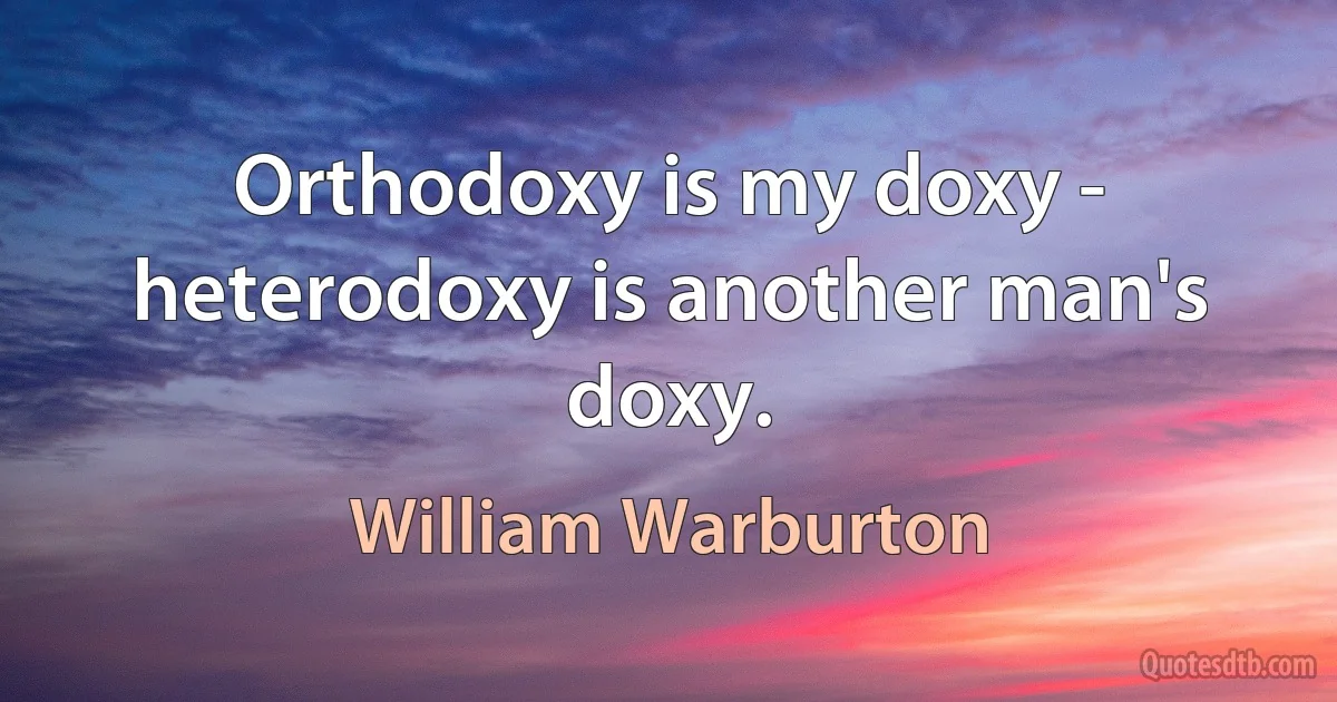 Orthodoxy is my doxy - heterodoxy is another man's doxy. (William Warburton)