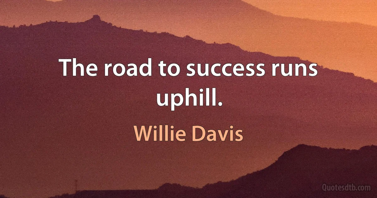 The road to success runs uphill. (Willie Davis)