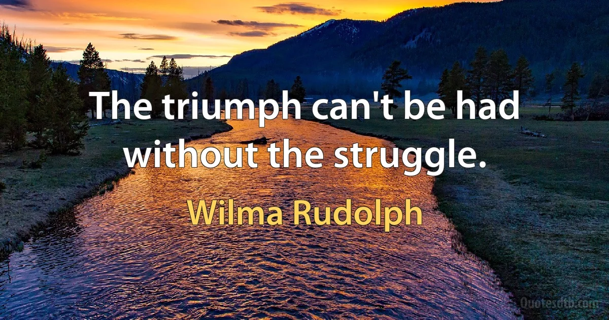 The triumph can't be had without the struggle. (Wilma Rudolph)