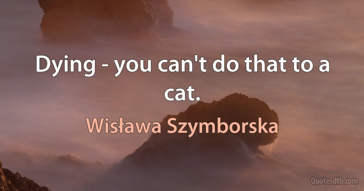 Dying - you can't do that to a cat. (Wisława Szymborska)