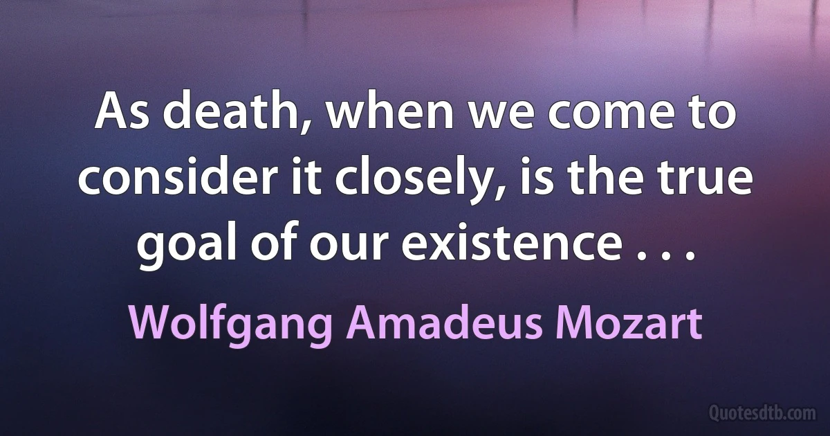 As death, when we come to consider it closely, is the true goal of our existence . . . (Wolfgang Amadeus Mozart)