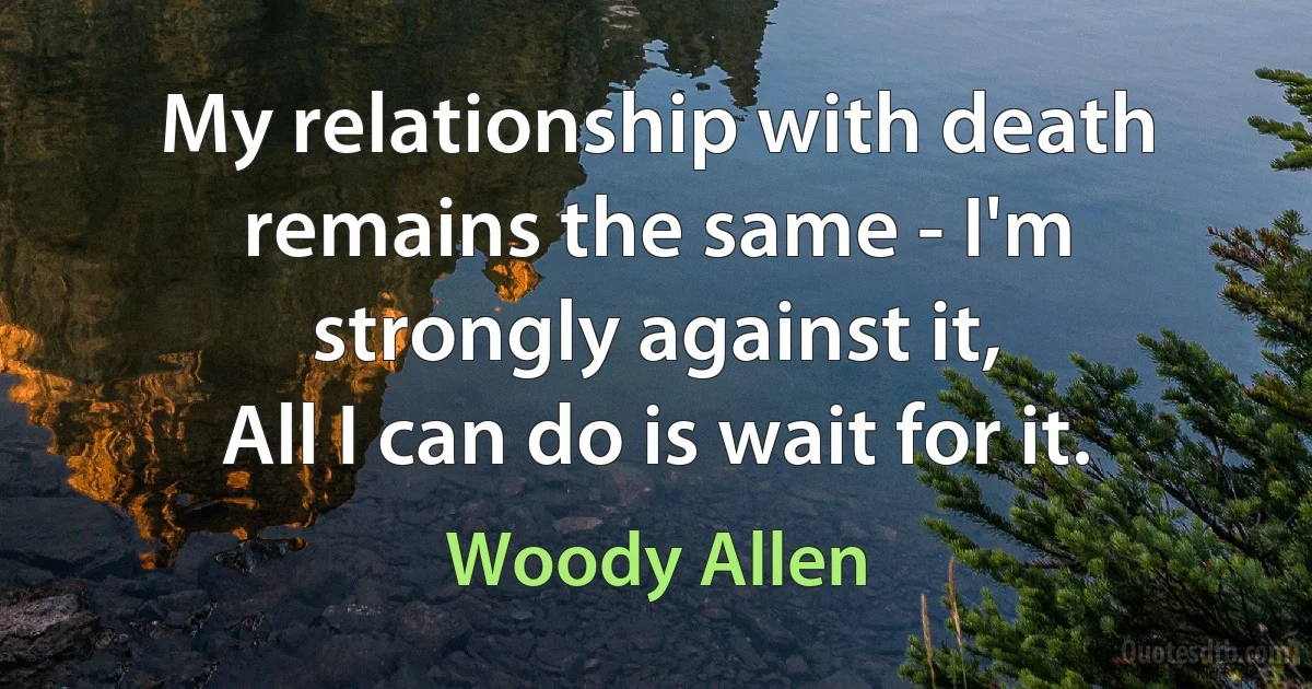 My relationship with death remains the same - I'm strongly against it,
All I can do is wait for it. (Woody Allen)