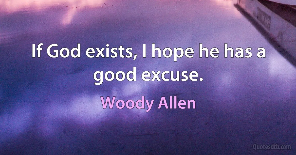 If God exists, I hope he has a good excuse. (Woody Allen)