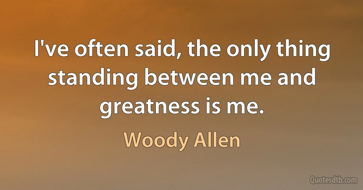 I've often said, the only thing standing between me and greatness is me. (Woody Allen)