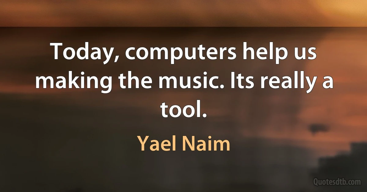 Today, computers help us making the music. Its really a tool. (Yael Naim)