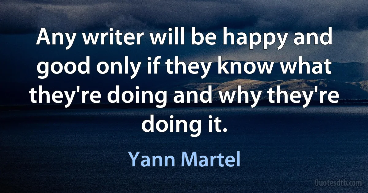 Any writer will be happy and good only if they know what they're doing and why they're doing it. (Yann Martel)