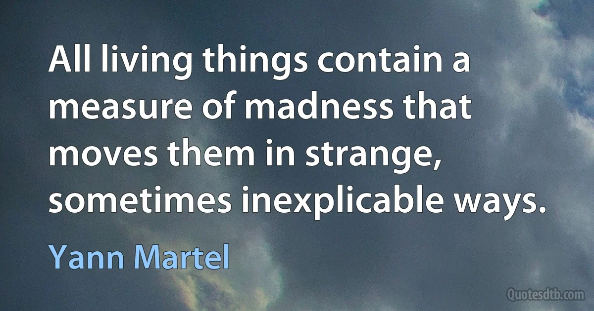 All living things contain a measure of madness that moves them in strange, sometimes inexplicable ways. (Yann Martel)