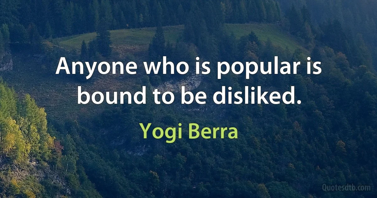 Anyone who is popular is bound to be disliked. (Yogi Berra)