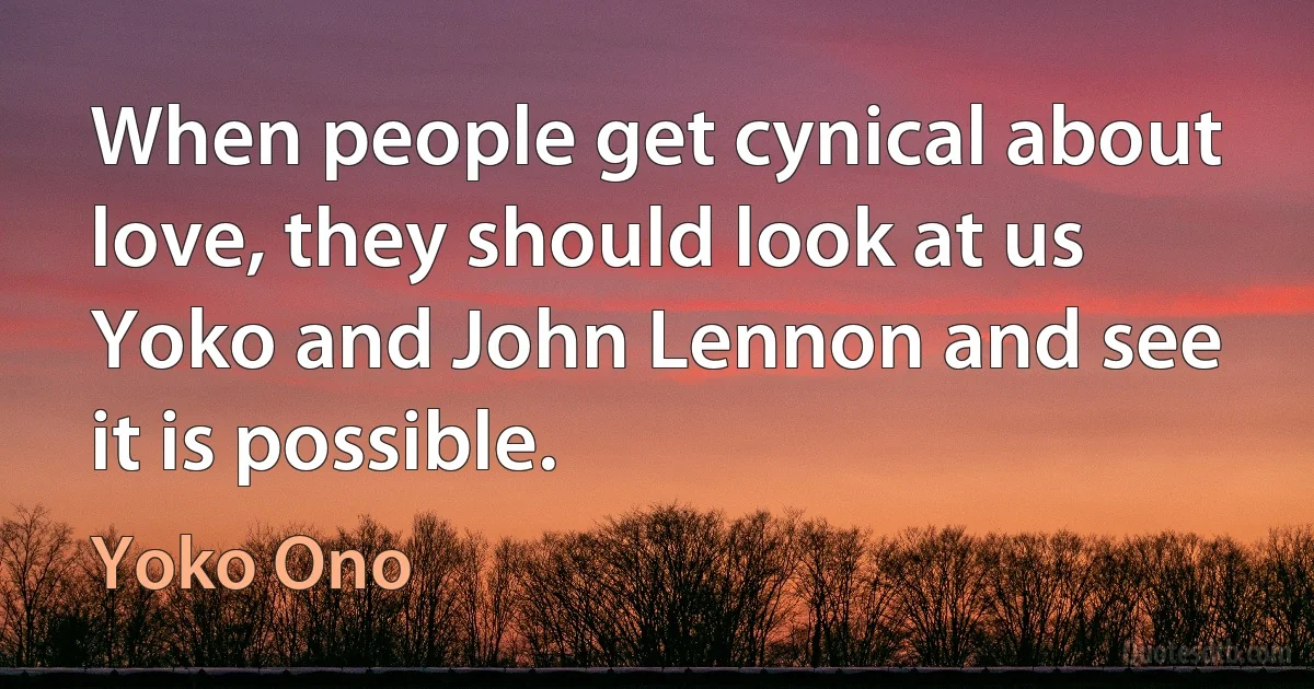 When people get cynical about love, they should look at us Yoko and John Lennon and see it is possible. (Yoko Ono)