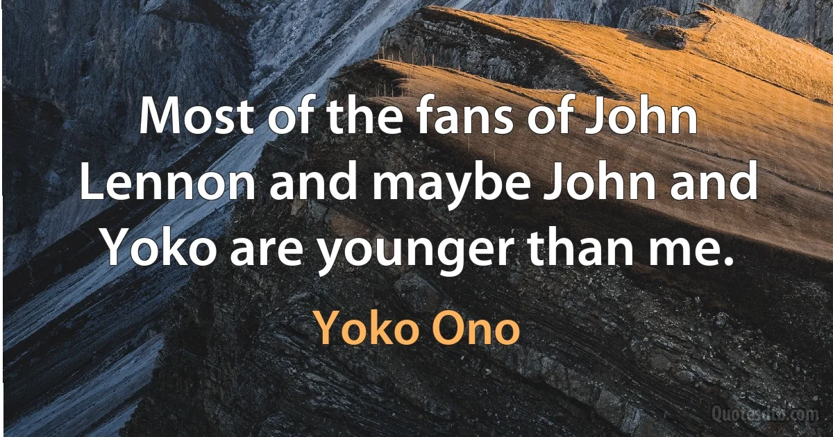 Most of the fans of John Lennon and maybe John and Yoko are younger than me. (Yoko Ono)