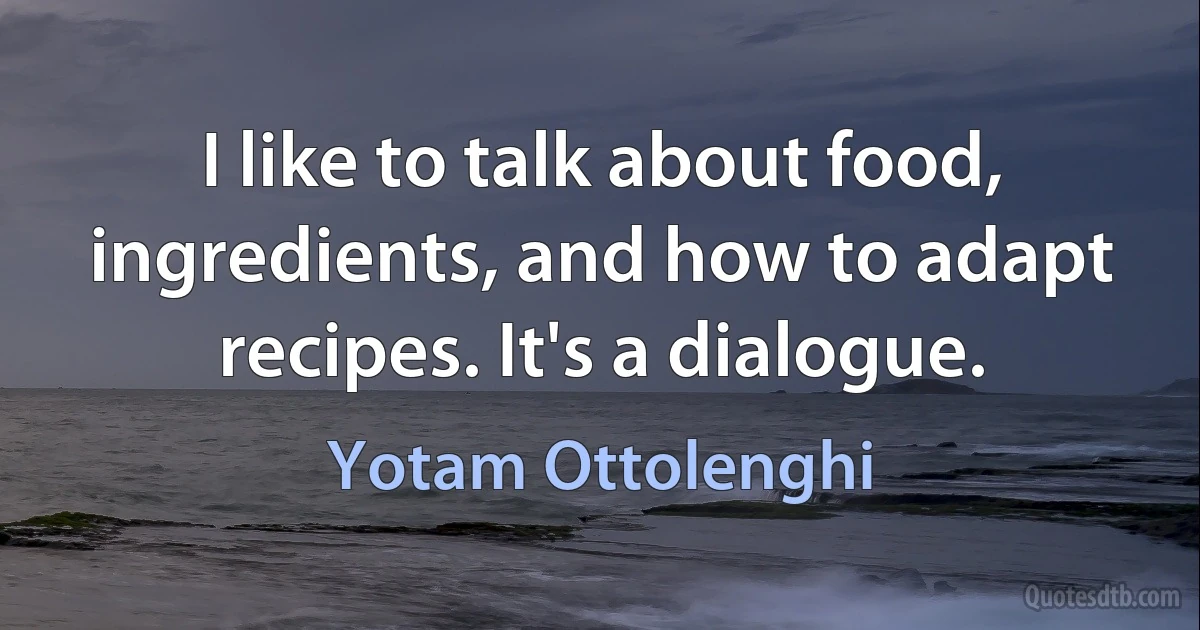 I like to talk about food, ingredients, and how to adapt recipes. It's a dialogue. (Yotam Ottolenghi)