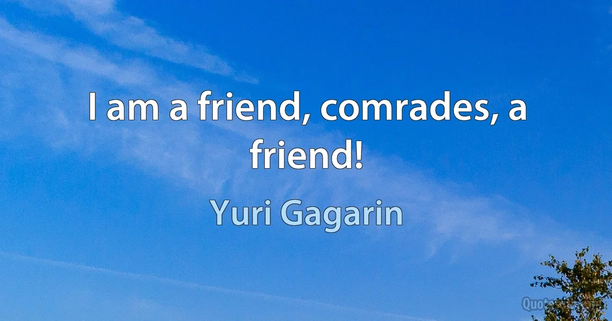 I am a friend, comrades, a friend! (Yuri Gagarin)