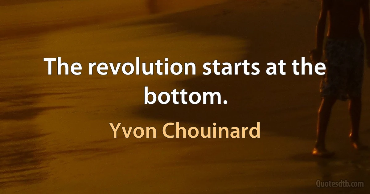 The revolution starts at the bottom. (Yvon Chouinard)