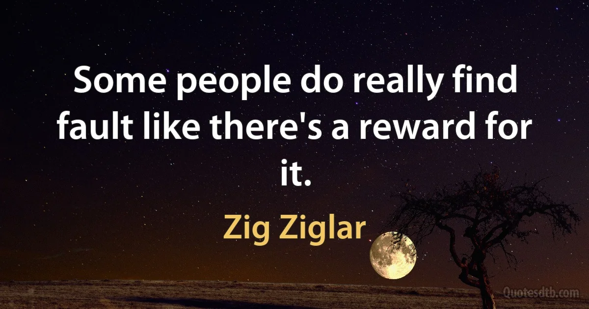 Some people do really find fault like there's a reward for it. (Zig Ziglar)