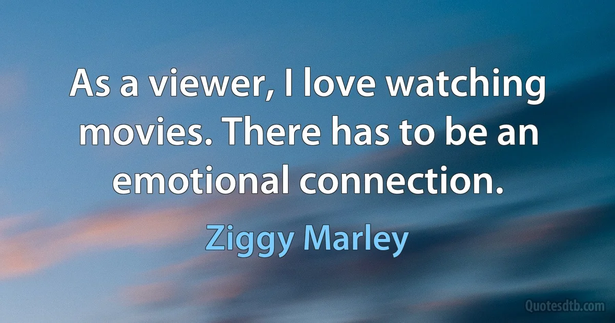 As a viewer, I love watching movies. There has to be an emotional connection. (Ziggy Marley)