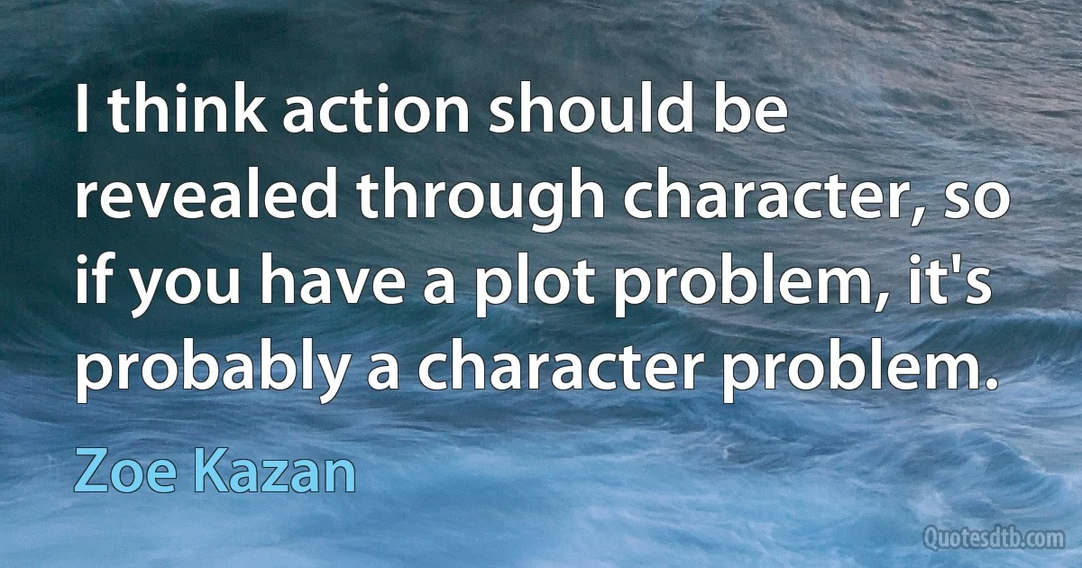 I think action should be revealed through character, so if you have a plot problem, it's probably a character problem. (Zoe Kazan)