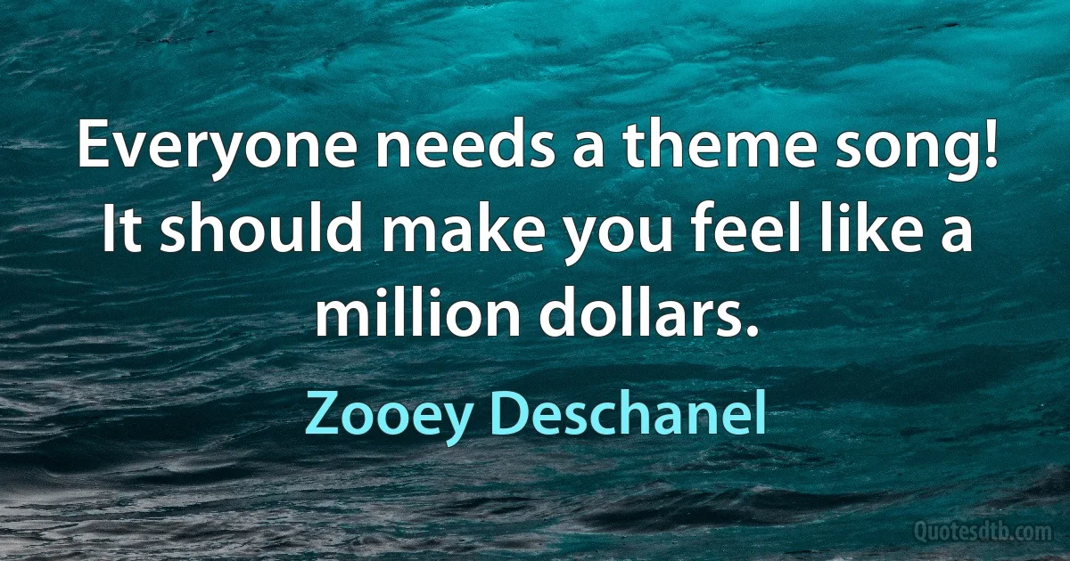 Everyone needs a theme song! It should make you feel like a million dollars. (Zooey Deschanel)