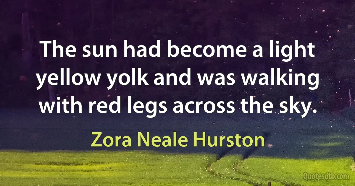 The sun had become a light yellow yolk and was walking with red legs across the sky. (Zora Neale Hurston)