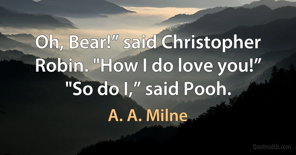 Oh, Bear!” said Christopher Robin. "How I do love you!” "So do I,” said Pooh. (A. A. Milne)