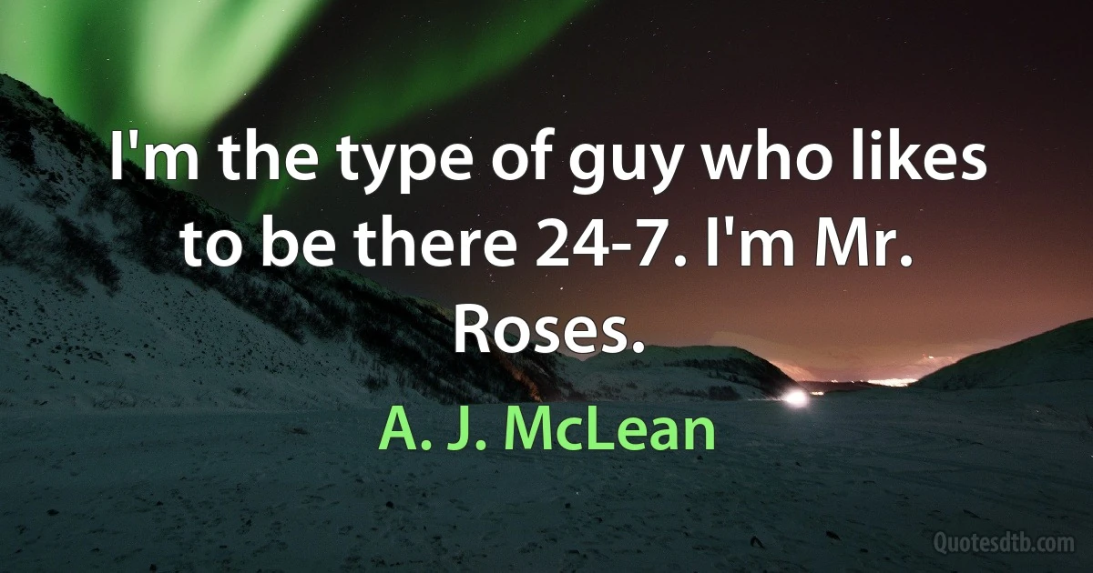 I'm the type of guy who likes to be there 24-7. I'm Mr. Roses. (A. J. McLean)