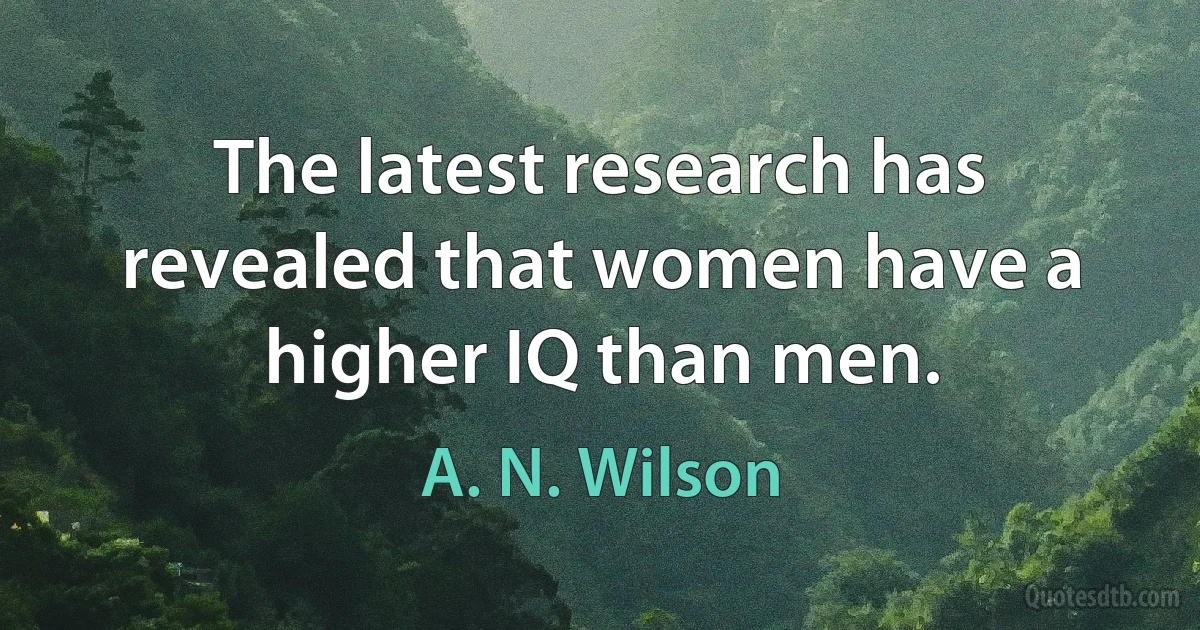 The latest research has revealed that women have a higher IQ than men. (A. N. Wilson)