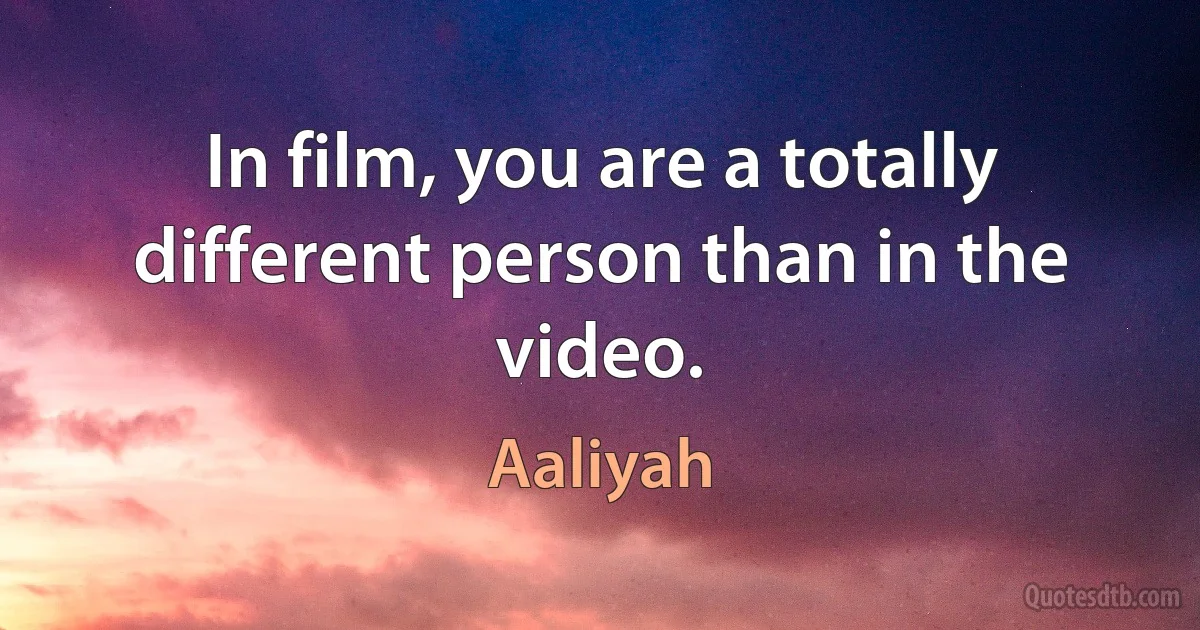 In film, you are a totally different person than in the video. (Aaliyah)