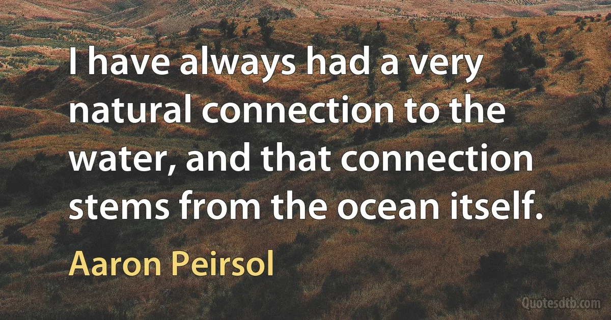 I have always had a very natural connection to the water, and that connection stems from the ocean itself. (Aaron Peirsol)