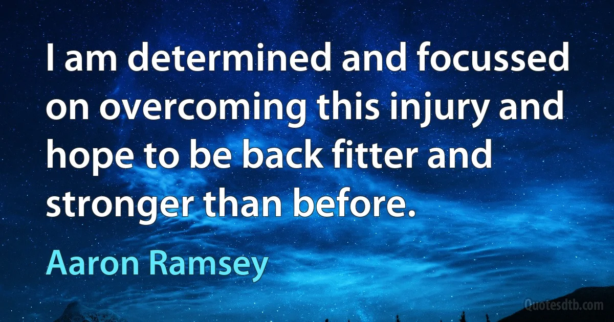 I am determined and focussed on overcoming this injury and hope to be back fitter and stronger than before. (Aaron Ramsey)