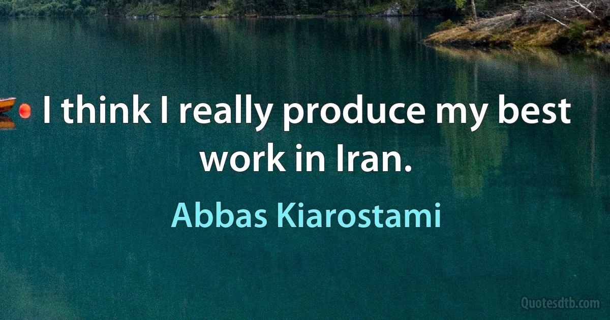 I think I really produce my best work in Iran. (Abbas Kiarostami)