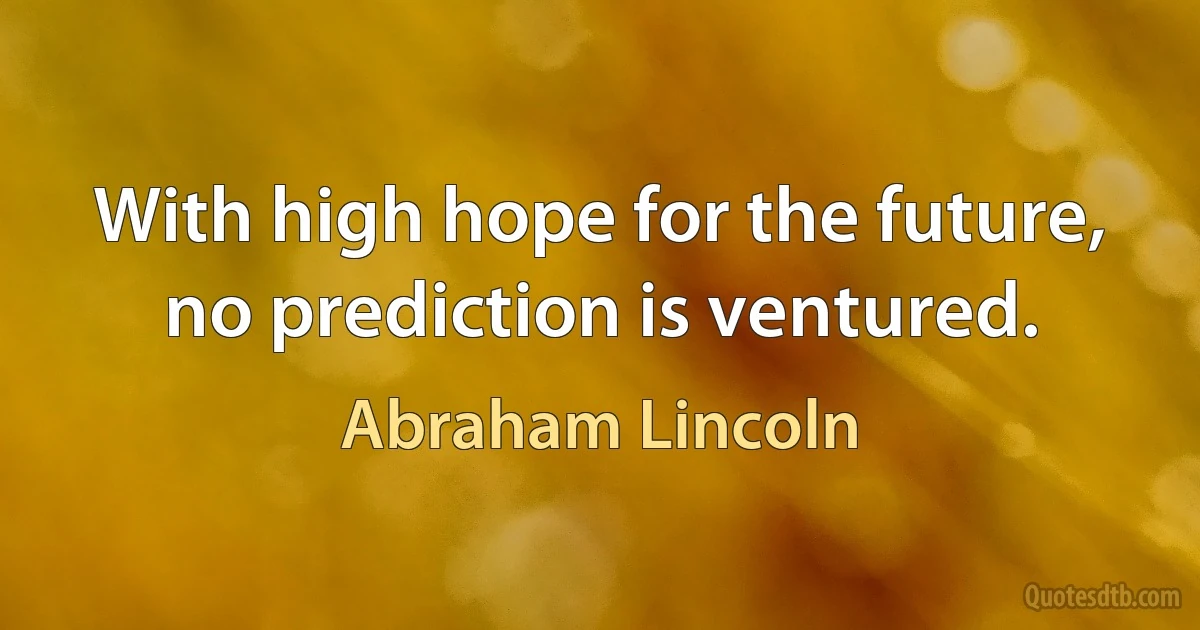 With high hope for the future, no prediction is ventured. (Abraham Lincoln)