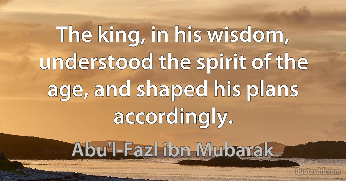 The king, in his wisdom, understood the spirit of the age, and shaped his plans accordingly. (Abu'l-Fazl ibn Mubarak)